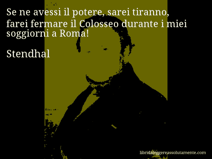 Aforisma di Stendhal : Se ne avessi il potere, sarei tiranno, farei fermare il Colosseo durante i miei soggiorni a Roma!