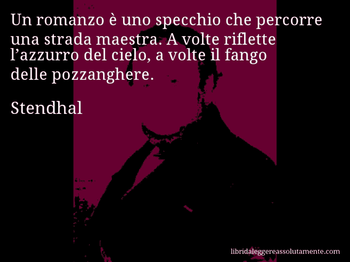 Aforisma di Stendhal : Un romanzo è uno specchio che percorre una strada maestra. A volte riflette l’azzurro del cielo, a volte il fango delle pozzanghere.