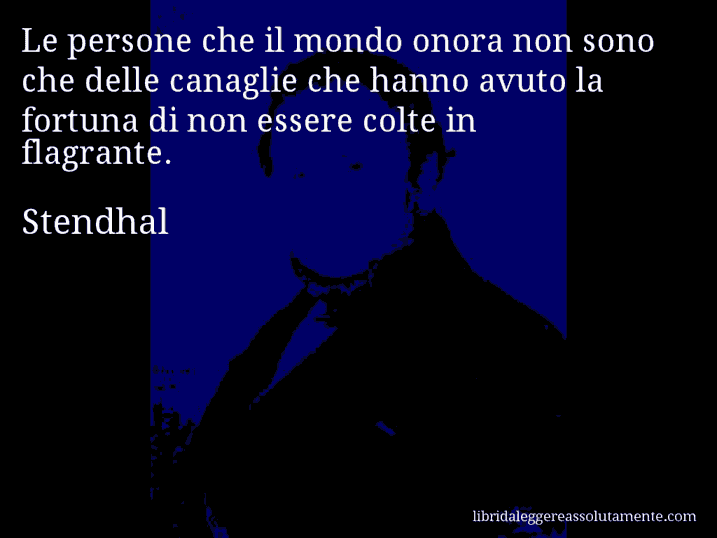 Aforisma di Stendhal : Le persone che il mondo onora non sono che delle canaglie che hanno avuto la fortuna di non essere colte in flagrante.