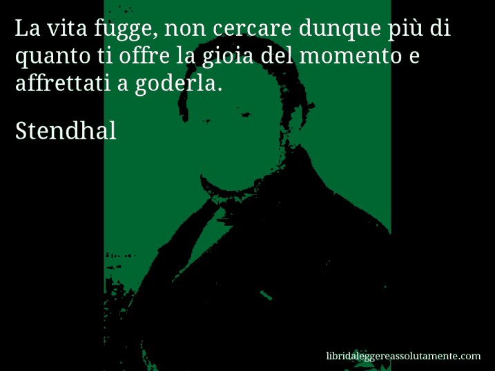 Aforisma di Stendhal : La vita fugge, non cercare dunque più di quanto ti offre la gioia del momento e affrettati a goderla.