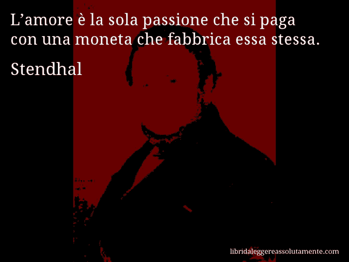 Aforisma di Stendhal : L’amore è la sola passione che si paga con una moneta che fabbrica essa stessa.