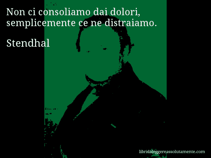 Aforisma di Stendhal : Non ci consoliamo dai dolori, semplicemente ce ne distraiamo.