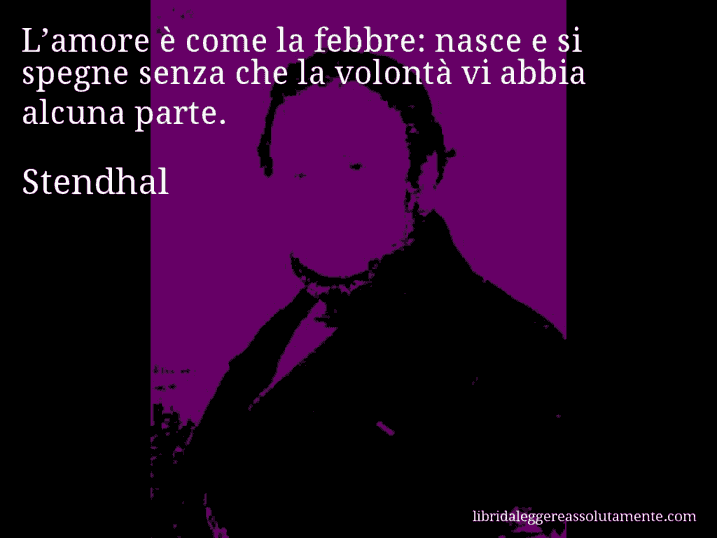 Aforisma di Stendhal : L’amore è come la febbre: nasce e si spegne senza che la volontà vi abbia alcuna parte.