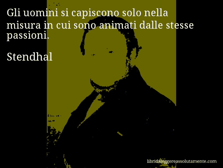 Aforisma di Stendhal : Gli uomini si capiscono solo nella misura in cui sono animati dalle stesse passioni.