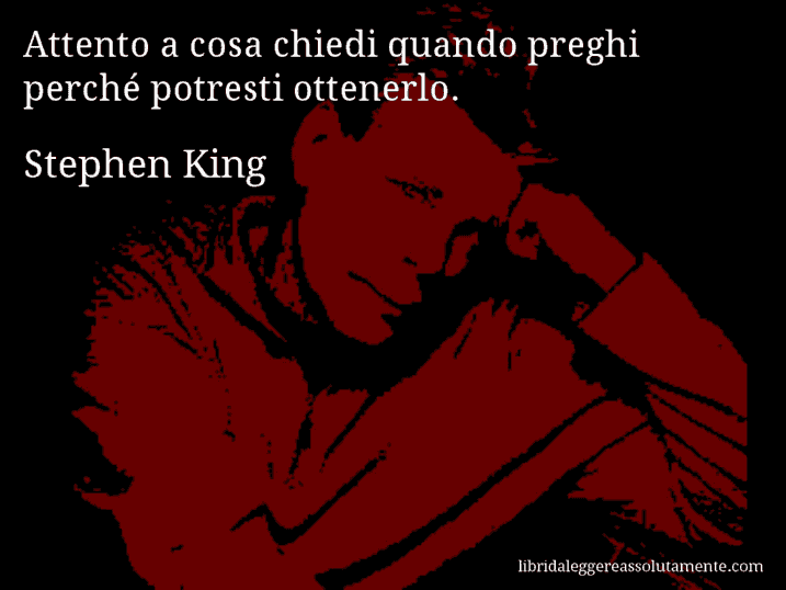 Aforisma di Stephen King : Attento a cosa chiedi quando preghi perché potresti ottenerlo.