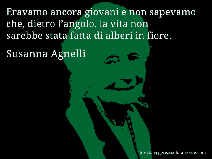 Aforisma di Susanna Agnelli : Eravamo ancora giovani e non sapevamo che, dietro l’angolo, la vita non sarebbe stata fatta di alberi in fiore.