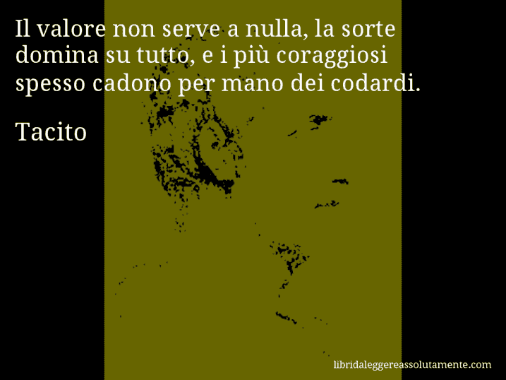 Aforisma di Tacito : Il valore non serve a nulla, la sorte domina su tutto, e i più coraggiosi spesso cadono per mano dei codardi.