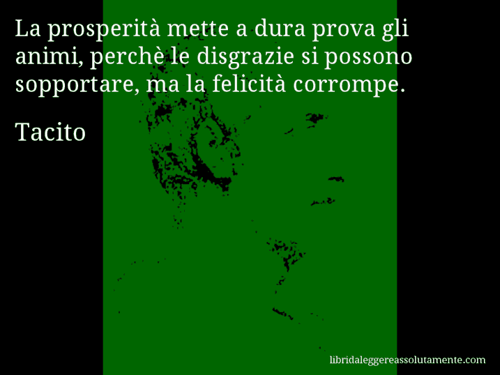 Aforisma di Tacito : La prosperità mette a dura prova gli animi, perchè le disgrazie si possono sopportare, ma la felicità corrompe.