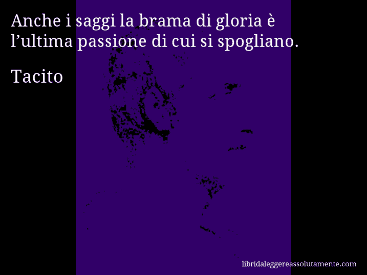 Aforisma di Tacito : Anche i saggi la brama di gloria è l’ultima passione di cui si spogliano.