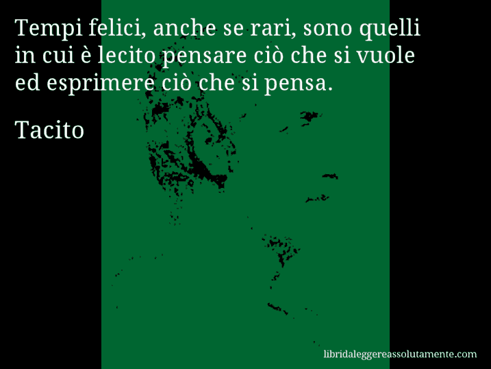 Aforisma di Tacito : Tempi felici, anche se rari, sono quelli in cui è lecito pensare ciò che si vuole ed esprimere ciò che si pensa.