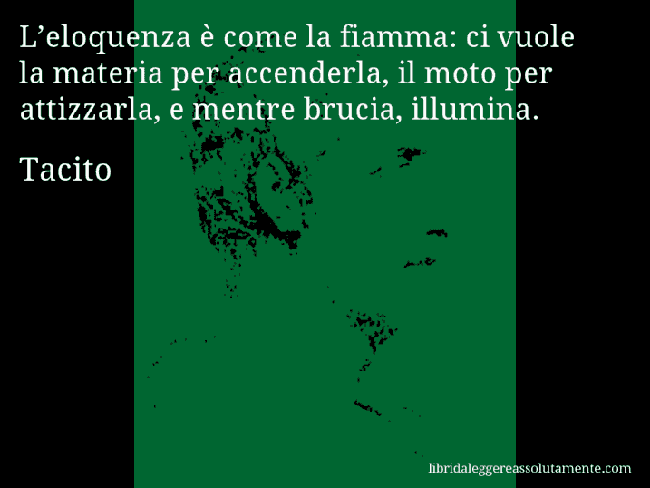 Aforisma di Tacito : L’eloquenza è come la fiamma: ci vuole la materia per accenderla, il moto per attizzarla, e mentre brucia, illumina.