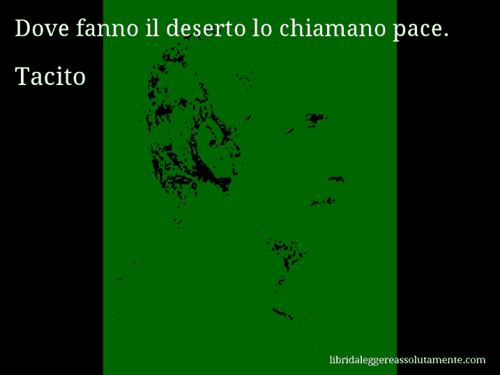 Aforisma di Tacito : Dove fanno il deserto lo chiamano pace.