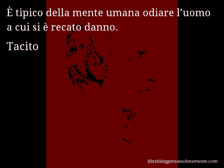 Aforisma di Tacito : È tipico della mente umana odiare l’uomo a cui si è recato danno.