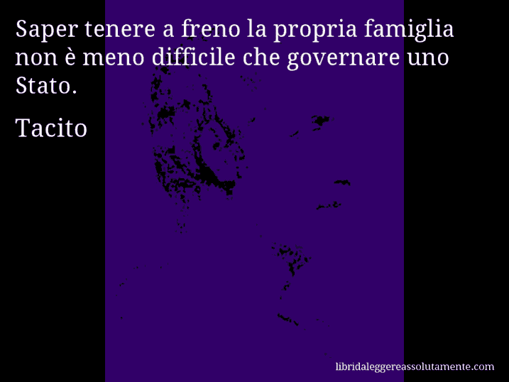 Aforisma di Tacito : Saper tenere a freno la propria famiglia non è meno difficile che governare uno Stato.