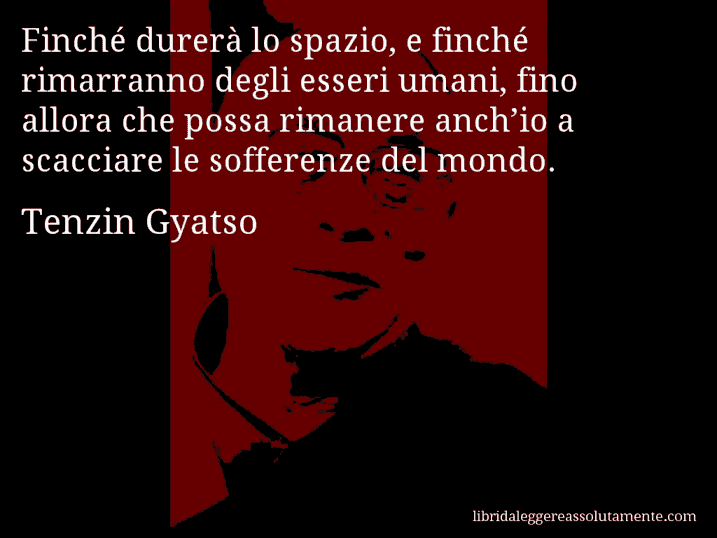 Aforisma di Tenzin Gyatso : Finché durerà lo spazio, e finché rimarranno degli esseri umani, fino allora che possa rimanere anch’io a scacciare le sofferenze del mondo.