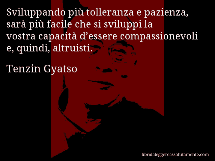 Aforisma di Tenzin Gyatso : Sviluppando più tolleranza e pazienza, sarà più facile che si sviluppi la vostra capacità d’essere compassionevoli e, quindi, altruisti.