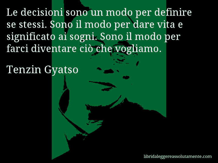 Aforisma di Tenzin Gyatso : Le decisioni sono un modo per definire se stessi. Sono il modo per dare vita e significato ai sogni. Sono il modo per farci diventare ciò che vogliamo.