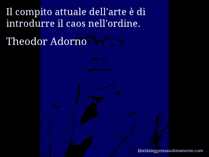 Aforisma di Theodor Adorno : Il compito attuale dell'arte è di introdurre il caos nell'ordine.