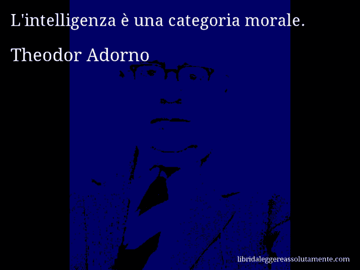 Aforisma di Theodor Adorno : L'intelligenza è una categoria morale.
