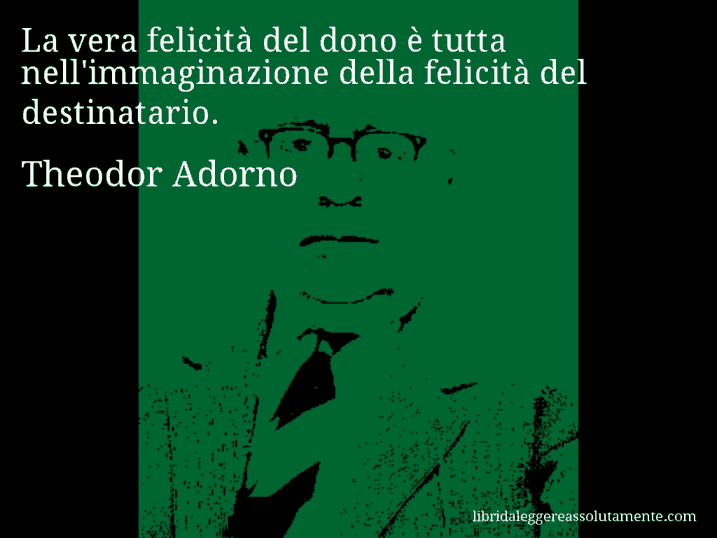Aforisma di Theodor Adorno : La vera felicità del dono è tutta nell'immaginazione della felicità del destinatario.