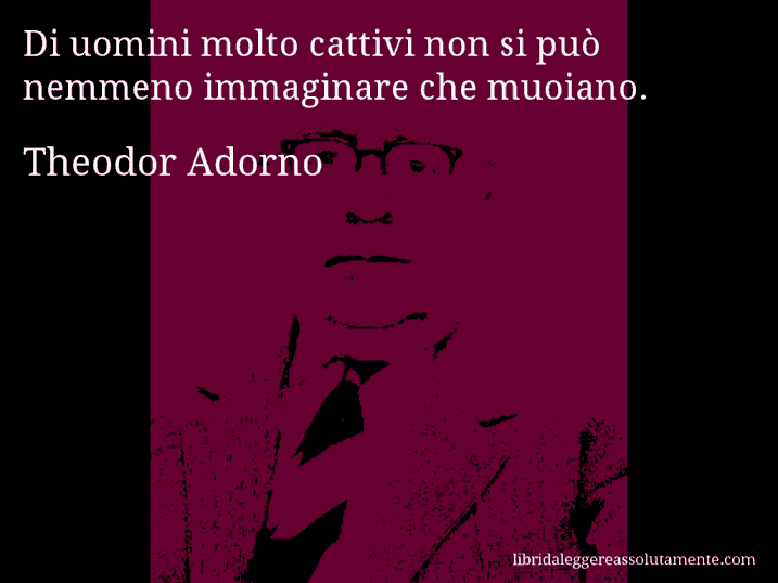 Aforisma di Theodor Adorno : Di uomini molto cattivi non si può nemmeno immaginare che muoiano.