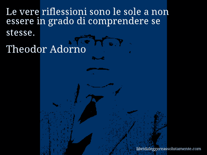Aforisma di Theodor Adorno : Le vere riflessioni sono le sole a non essere in grado di comprendere se stesse.