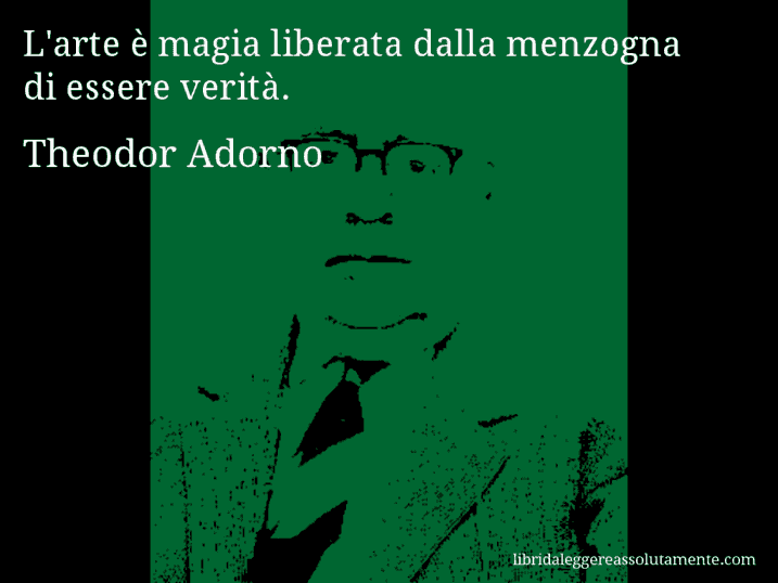Aforisma di Theodor Adorno : L'arte è magia liberata dalla menzogna di essere verità.