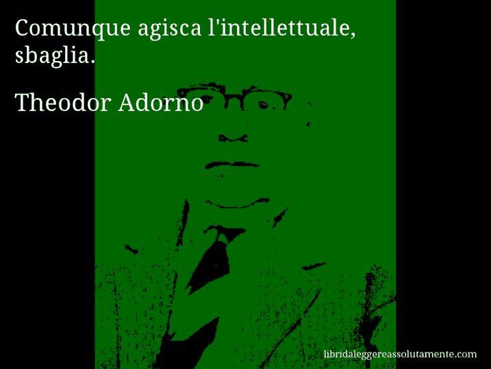 Aforisma di Theodor Adorno : Comunque agisca l'intellettuale, sbaglia.
