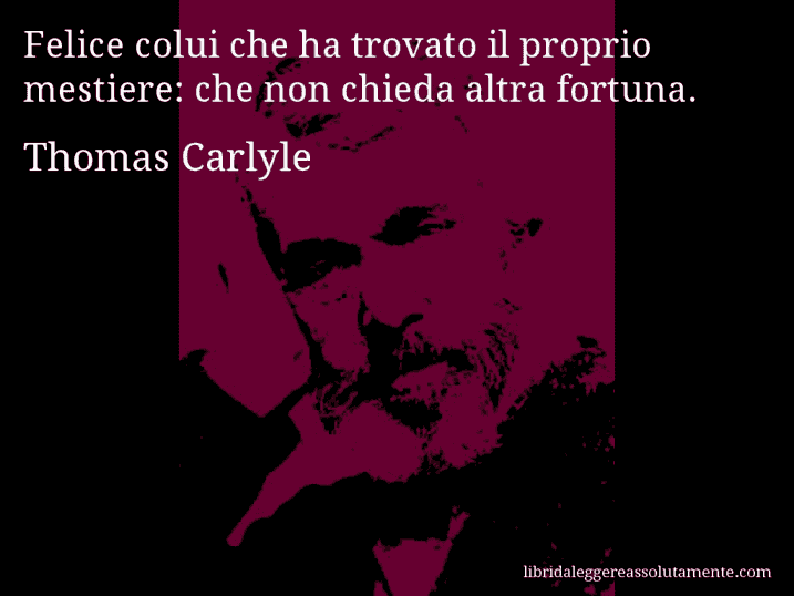 Aforisma di Thomas Carlyle : Felice colui che ha trovato il proprio mestiere: che non chieda altra fortuna.