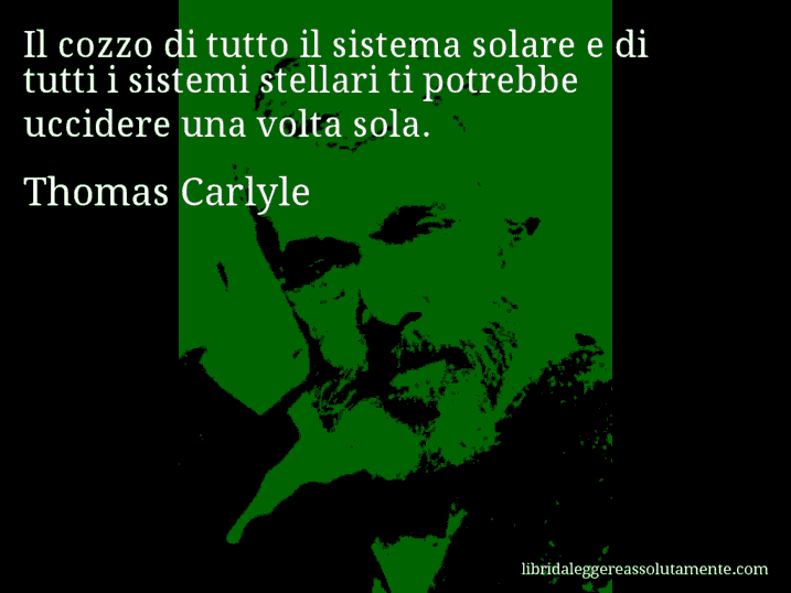Aforisma di Thomas Carlyle : Il cozzo di tutto il sistema solare e di tutti i sistemi stellari ti potrebbe uccidere una volta sola.