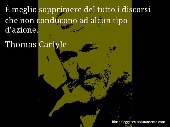 Aforisma di Thomas Carlyle : È meglio sopprimere del tutto i discorsi che non conducono ad alcun tipo d’azione.