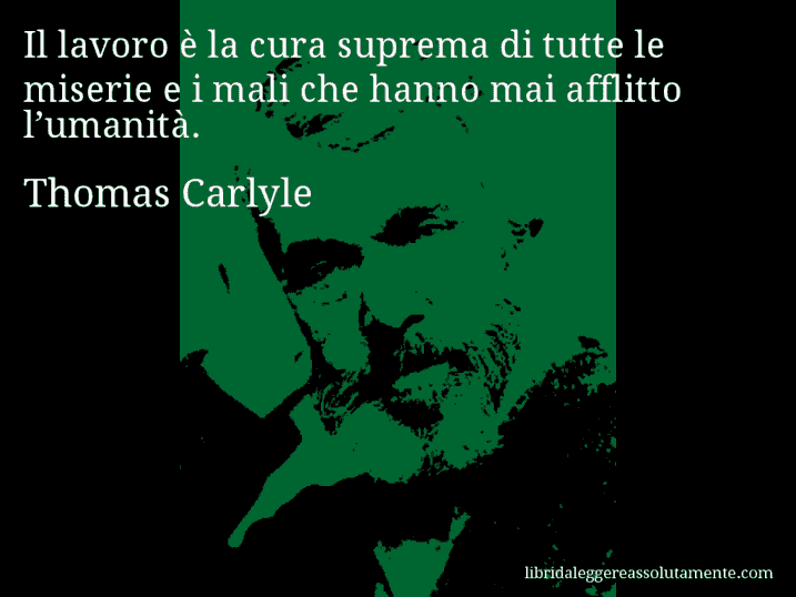 Aforisma di Thomas Carlyle : Il lavoro è la cura suprema di tutte le miserie e i mali che hanno mai afflitto l’umanità.