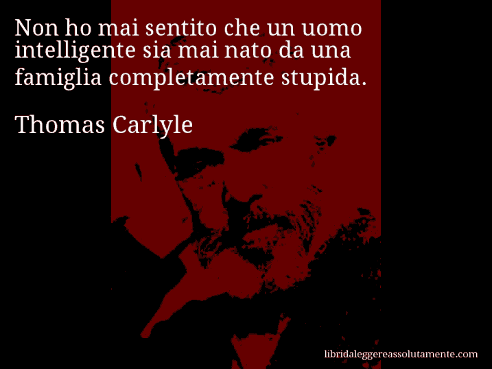 Aforisma di Thomas Carlyle : Non ho mai sentito che un uomo intelligente sia mai nato da una famiglia completamente stupida.