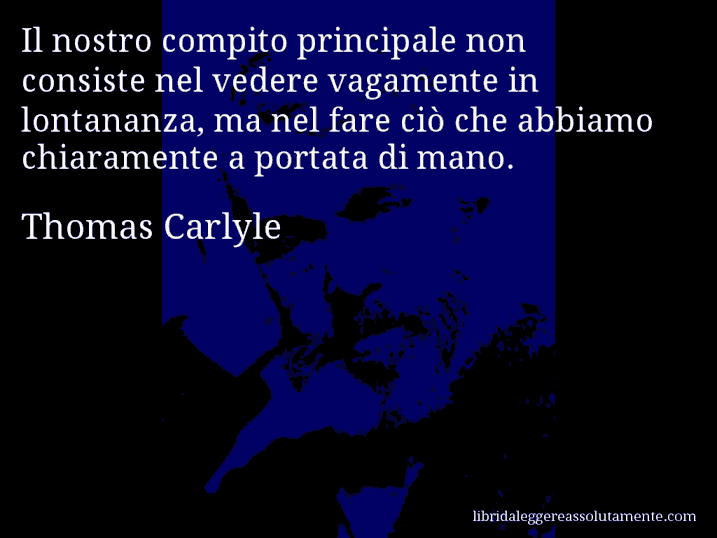 Aforisma di Thomas Carlyle : Il nostro compito principale non consiste nel vedere vagamente in lontananza, ma nel fare ciò che abbiamo chiaramente a portata di mano.