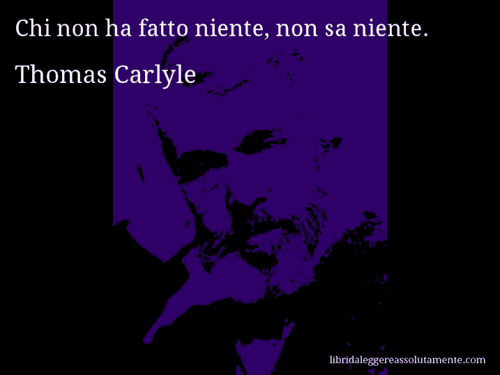 Aforisma di Thomas Carlyle : Chi non ha fatto niente, non sa niente.