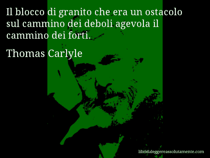 Aforisma di Thomas Carlyle : Il blocco di granito che era un ostacolo sul cammino dei deboli agevola il cammino dei forti.