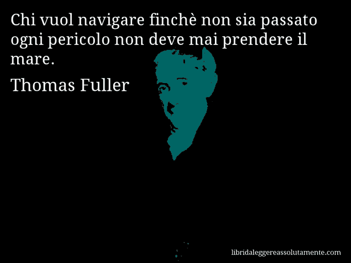 Aforisma di Thomas Fuller : Chi vuol navigare finchè non sia passato ogni pericolo non deve mai prendere il mare.