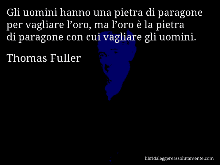 Aforisma di Thomas Fuller : Gli uomini hanno una pietra di paragone per vagliare l’oro, ma l’oro è la pietra di paragone con cui vagliare gli uomini.