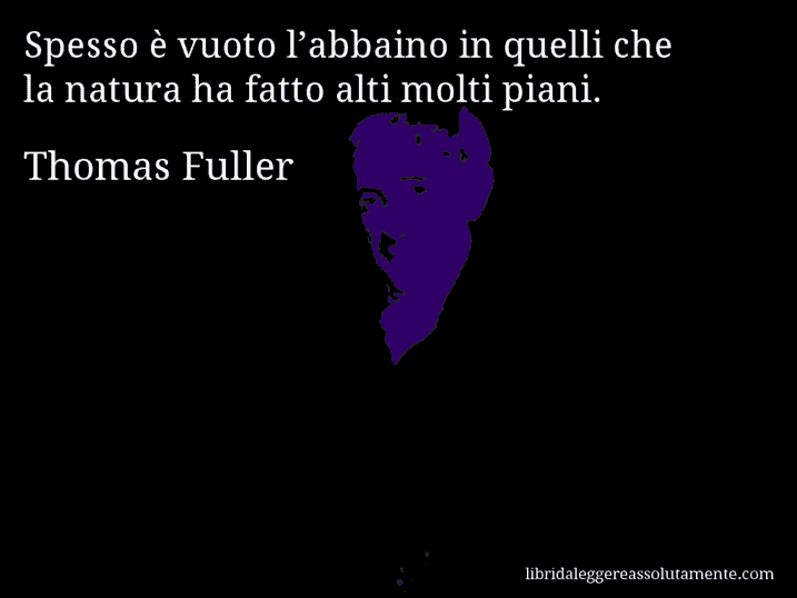 Aforisma di Thomas Fuller : Spesso è vuoto l’abbaino in quelli che la natura ha fatto alti molti piani.