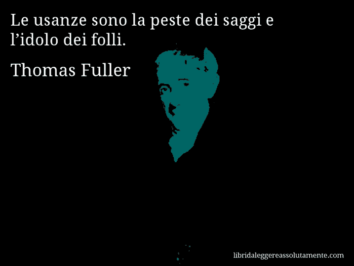 Aforisma di Thomas Fuller : Le usanze sono la peste dei saggi e l’idolo dei folli.