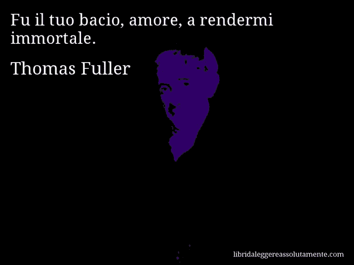 Aforisma di Thomas Fuller : Fu il tuo bacio, amore, a rendermi immortale.