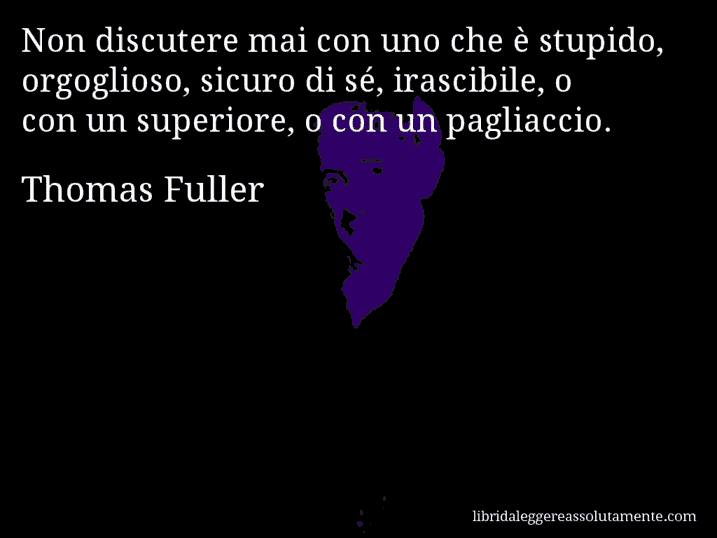 Aforisma di Thomas Fuller : Non discutere mai con uno che è stupido, orgoglioso, sicuro di sé, irascibile, o con un superiore, o con un pagliaccio.