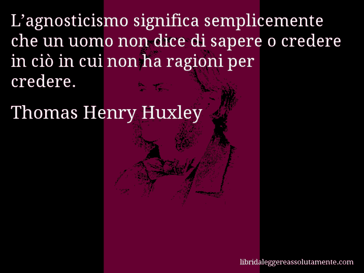 Aforisma di Thomas Henry Huxley : L’agnosticismo significa semplicemente che un uomo non dice di sapere o credere in ciò in cui non ha ragioni per credere.