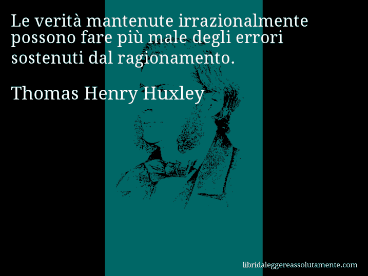 Aforisma di Thomas Henry Huxley : Le verità mantenute irrazionalmente possono fare più male degli errori sostenuti dal ragionamento.