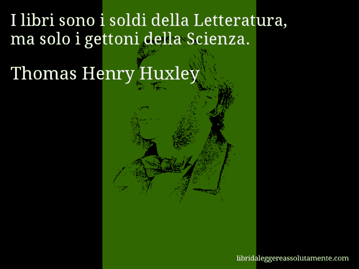 Aforisma di Thomas Henry Huxley : I libri sono i soldi della Letteratura, ma solo i gettoni della Scienza.