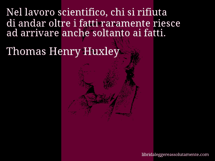 Aforisma di Thomas Henry Huxley : Nel lavoro scientifico, chi si rifiuta di andar oltre i fatti raramente riesce ad arrivare anche soltanto ai fatti.