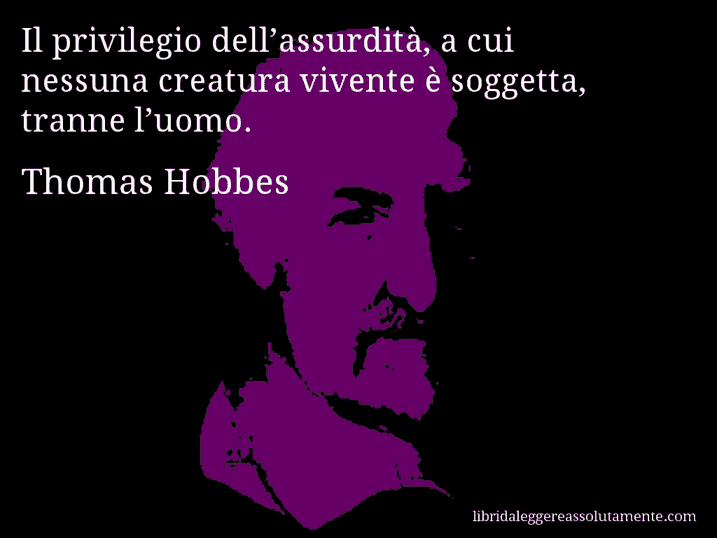 Aforisma di Thomas Hobbes : Il privilegio dell’assurdità, a cui nessuna creatura vivente è soggetta, tranne l’uomo.