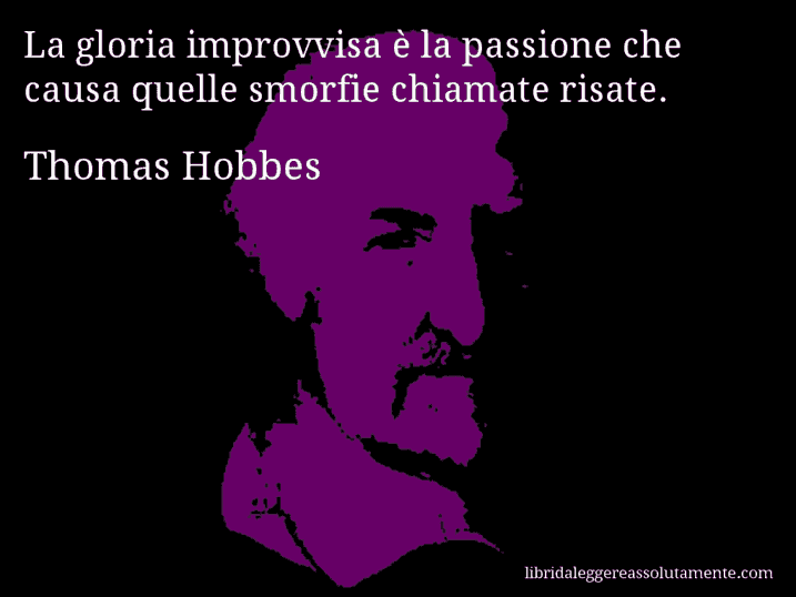 Aforisma di Thomas Hobbes : La gloria improvvisa è la passione che causa quelle smorfie chiamate risate.