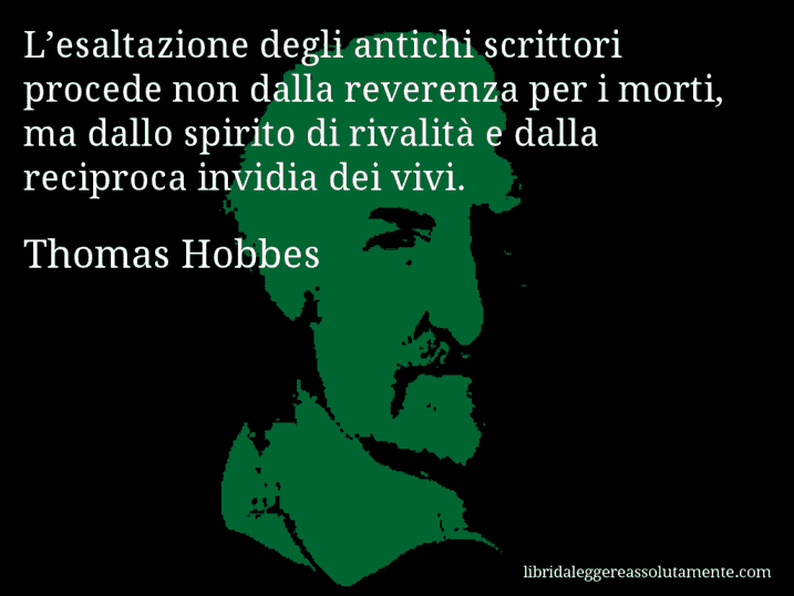 Aforisma di Thomas Hobbes : L’esaltazione degli antichi scrittori procede non dalla reverenza per i morti, ma dallo spirito di rivalità e dalla reciproca invidia dei vivi.