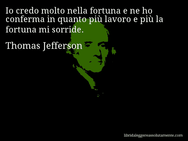 Aforisma di Thomas Jefferson : Io credo molto nella fortuna e ne ho conferma in quanto più lavoro e più la fortuna mi sorride.